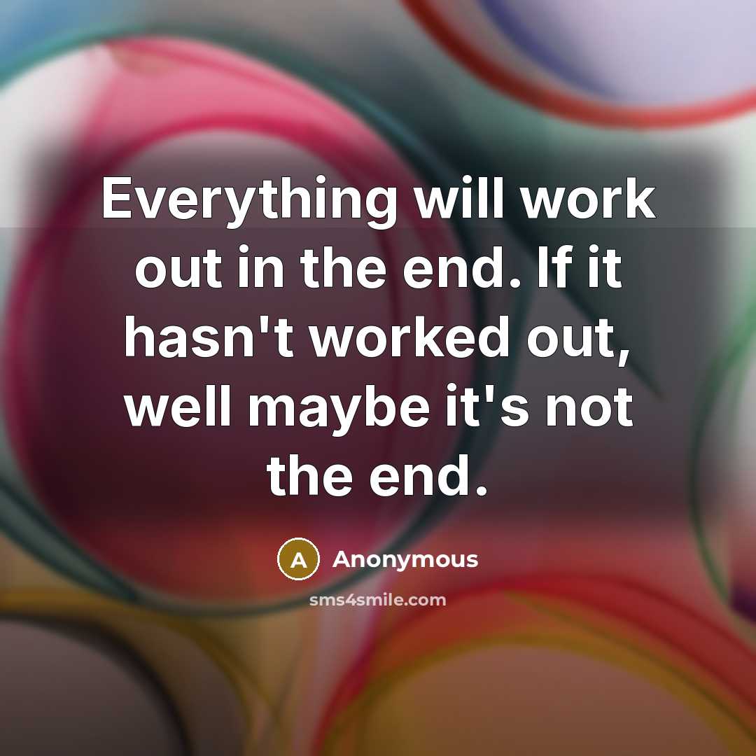 “Everything will work out in the end. If it hasn't worked out, well maybe it's not the end.” quote by Anonymous