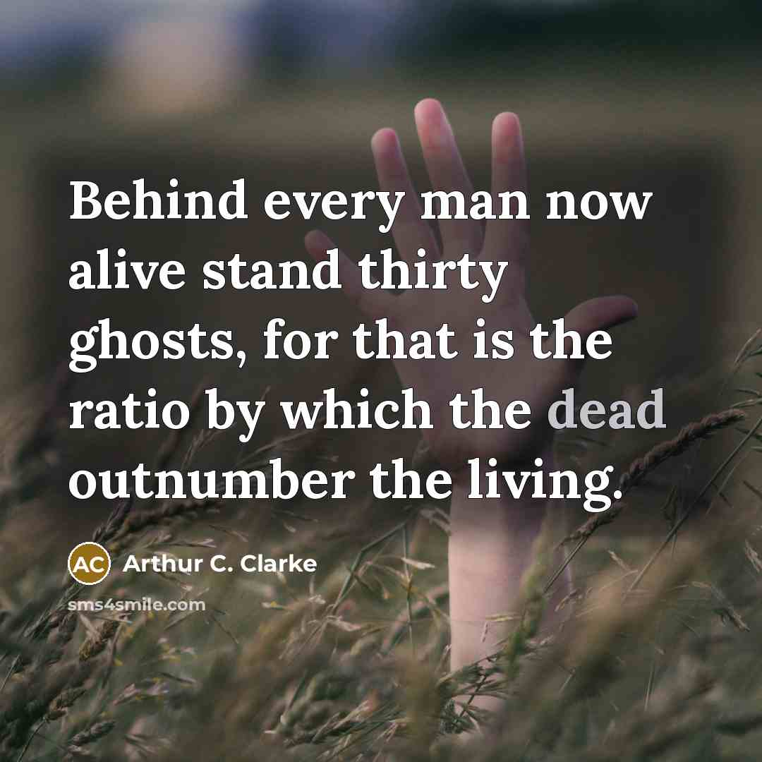 “Behind every man now alive stand thirty ghosts, for that…” quote by Arthur C. Clarke