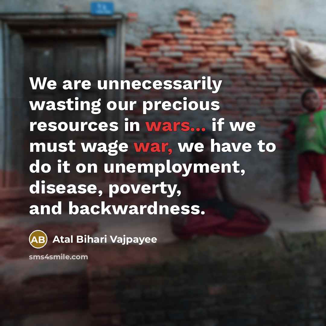“We are unnecessarily wasting our precious resources in wars... if we must wage war, we have to do it on unemployment, disease, poverty, and backwardness.” quote by Atal Bihari Vajpayee