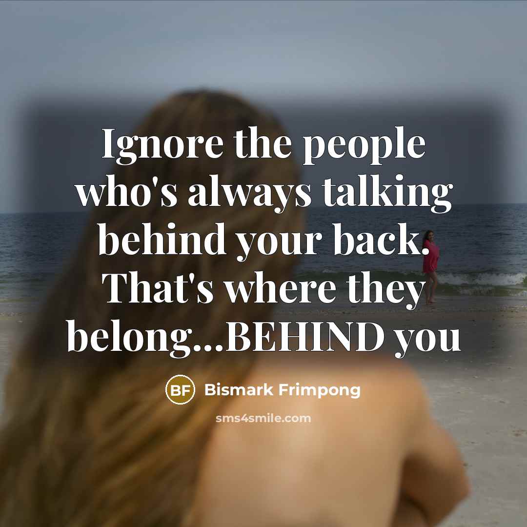 “Ignore the people who's always talking behind your back. That's where they belong...BEHIND you” quote by Bismark Frimpong