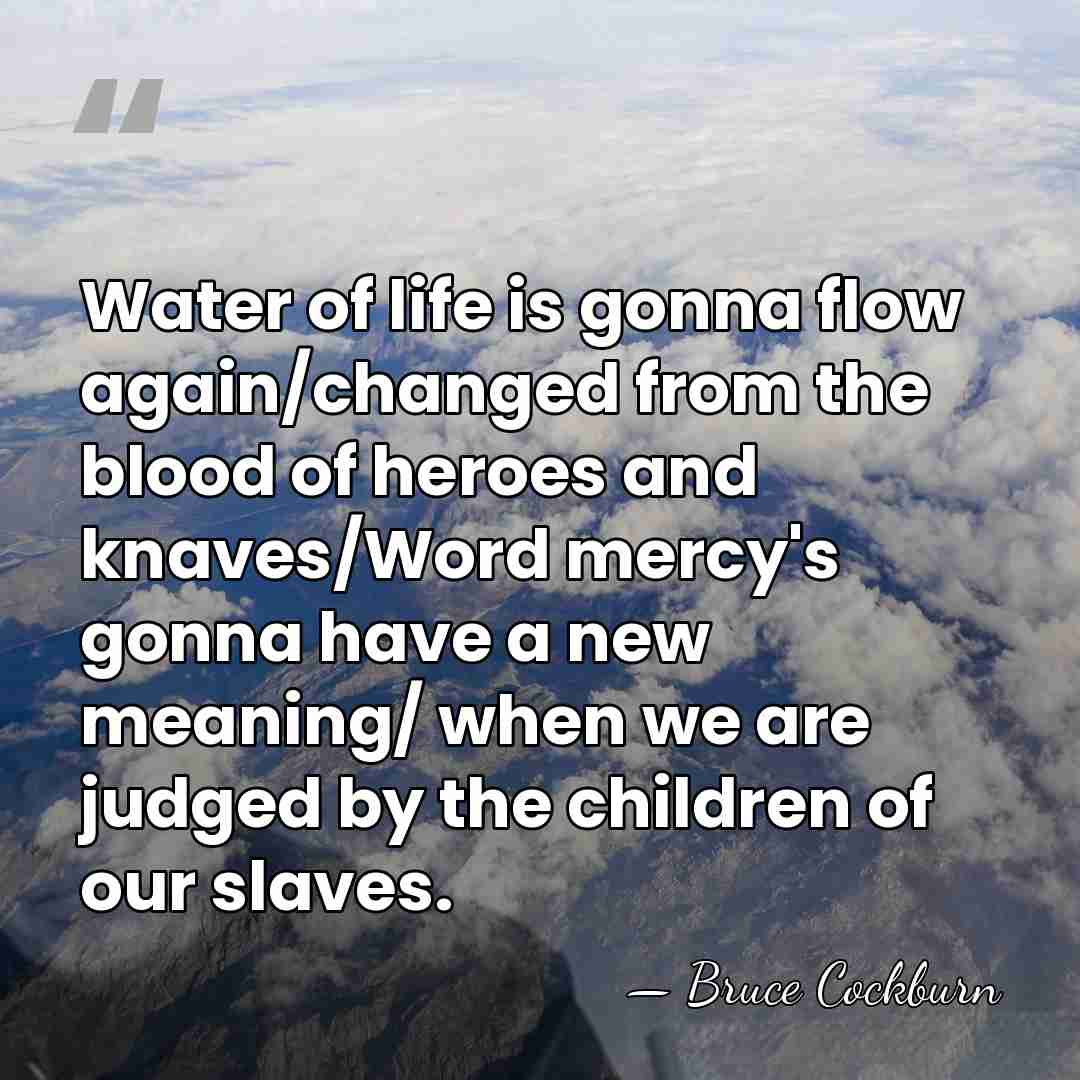 Water of life is gonna flow again/changed from the blood of heroes&hellip; - Bruce Cockburn
