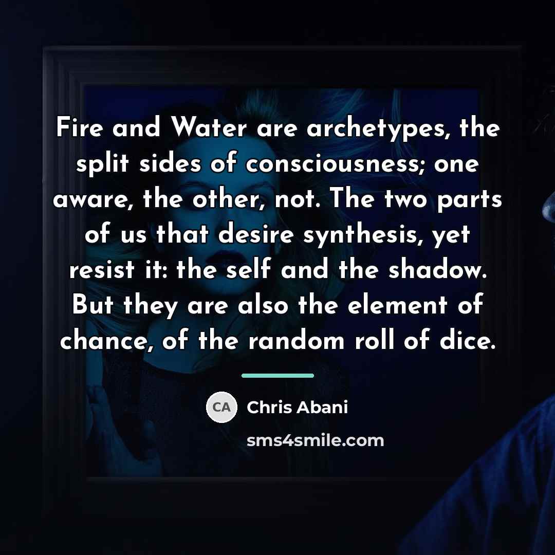 “Fire and Water are archetypes, the split sides of consciousness;…” quote by Chris Abani