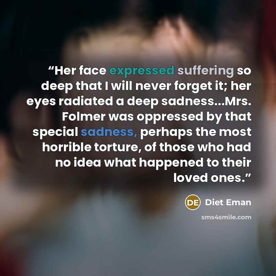 “Her face expressed suffering so deep that I will never forget it; her eyes radiated a deep sadness...Mrs. Folmer was oppressed by that special sadness, perhaps the most horrible torture, of those who had no idea what happened to their loved ones.” quote by Diet Eman