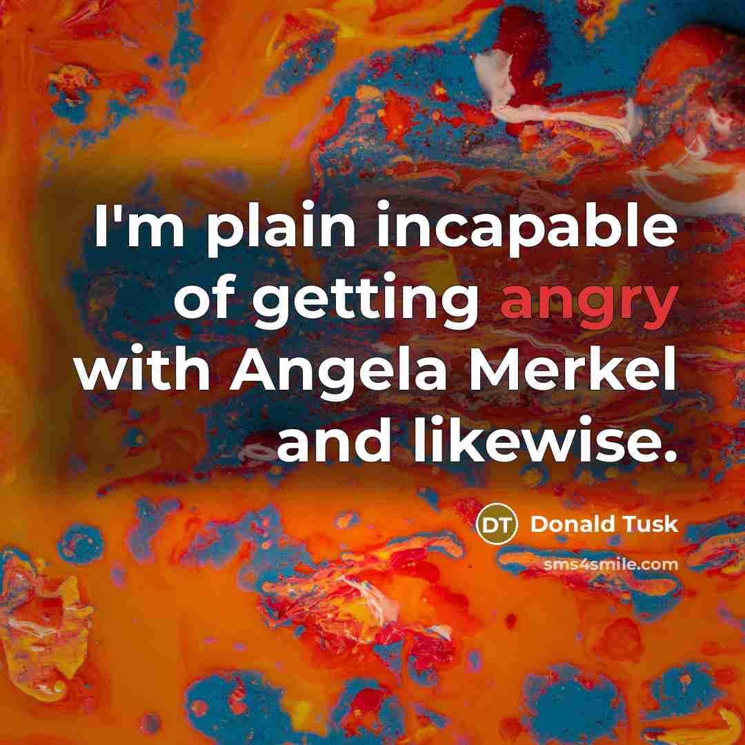 “I'm plain incapable of getting angry with Angela Merkel and…” quote by Donald Tusk