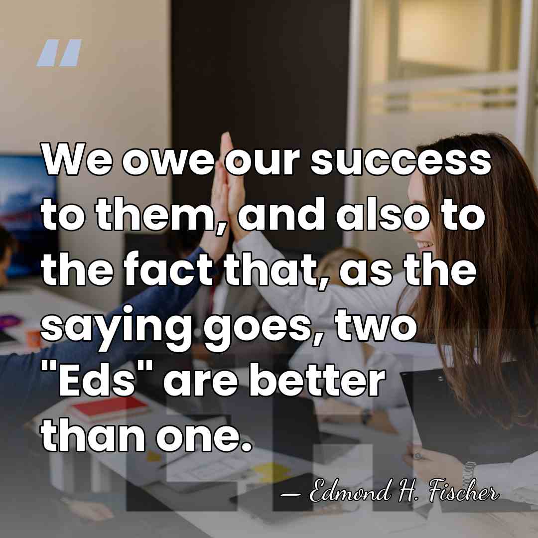 We owe our success to them, and also to the fact that,&hellip; - Edmond H. Fischer