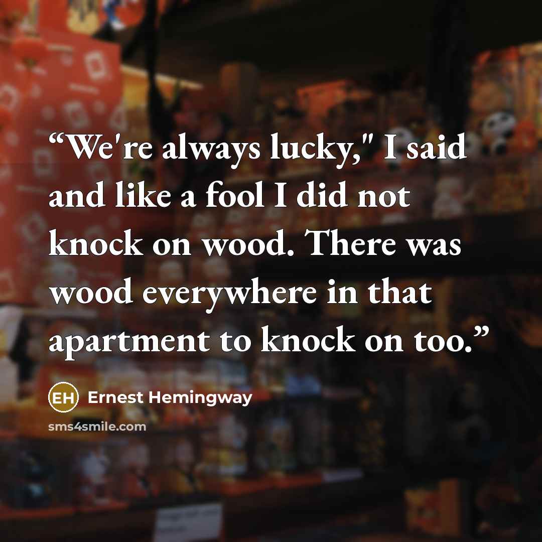 “We're always lucky," I said and like a fool I did not knock on wood. There was wood everywhere in that apartment to knock on too.” quote by Ernest Hemingway