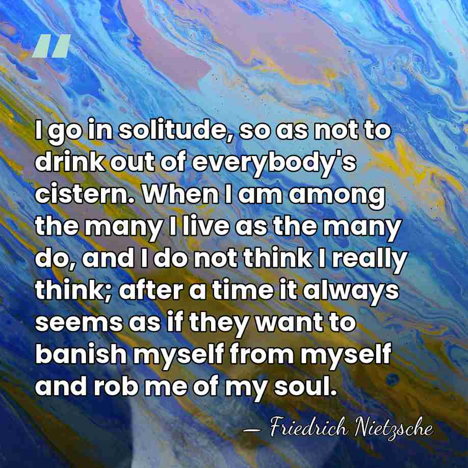 I go in solitude, so as not to drink out of everybody's&hellip; - Friedrich Nietzsche