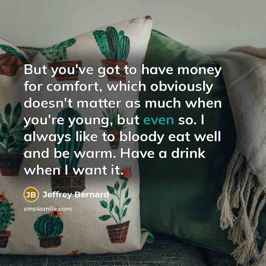 “But you've got to have money for comfort, which obviously…” quote by Jeffrey Bernard