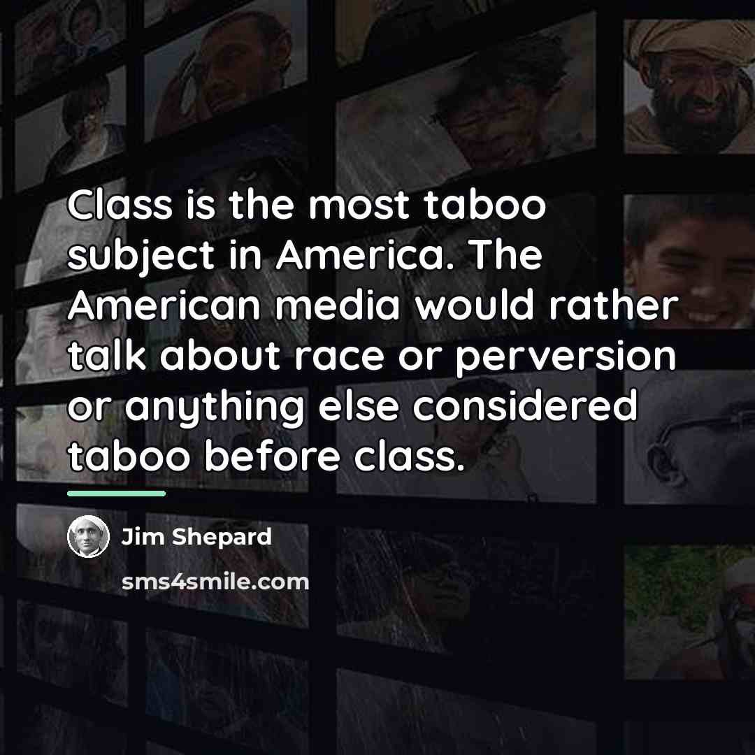 “Class is the most taboo subject in America. The American…” quote by Jim Shepard