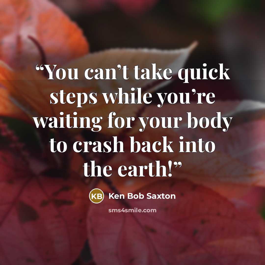 “You can’t take quick steps while you’re waiting for your body to crash back into the earth!” quote by Ken Bob Saxton