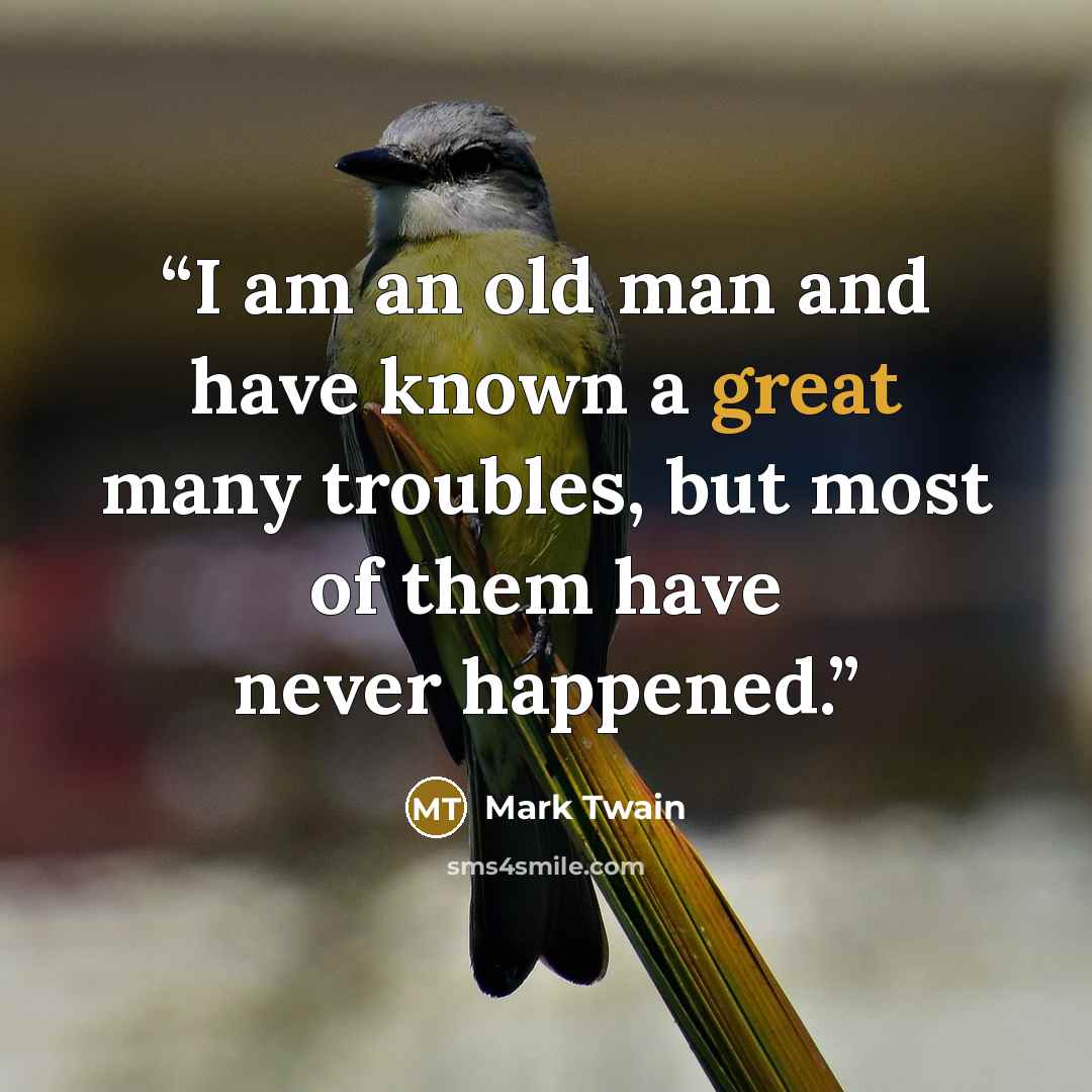 “I am an old man and have known a great many troubles, but most of them have never happened.” quote by Mark Twain
