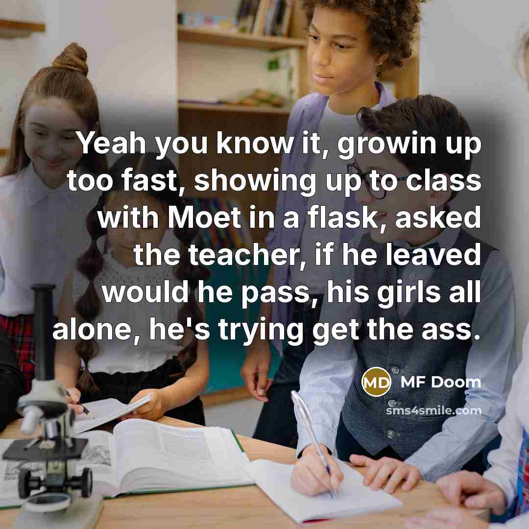 “Yeah you know it, growin up too fast, showing up to class with Moet in a flask, asked the teacher, if he leaved would he pass, his girls all alone, he's trying get the ass.” quote by MF Doom