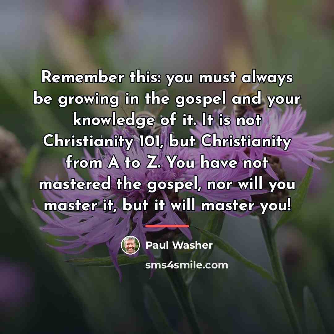 “Remember this: you must always be growing in the gospel…” quote by Paul Washer
