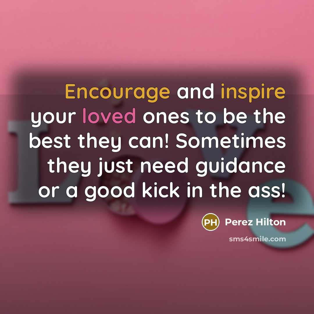 “Encourage and inspire your loved ones to be the best they can! Sometimes they just need guidance or a good kick in the ass!” quote by Perez Hilton