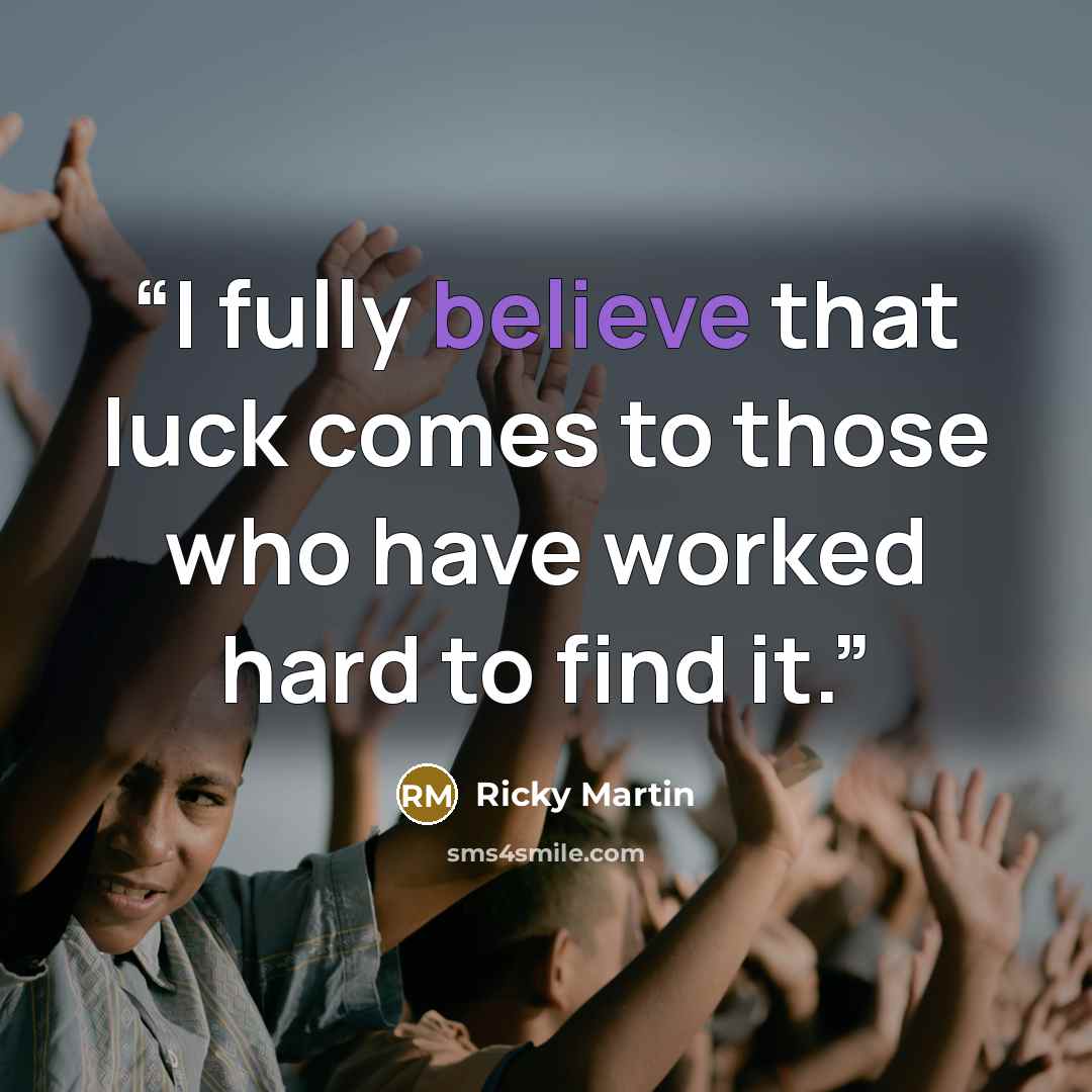 “I fully believe that luck comes to those who have worked hard to find it.” quote by Ricky Martin