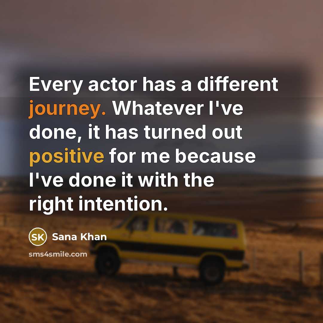 “Every actor has a different journey. Whatever I've done, it has turned out positive for me because I've done it with the right intention.” quote by Sana Khan