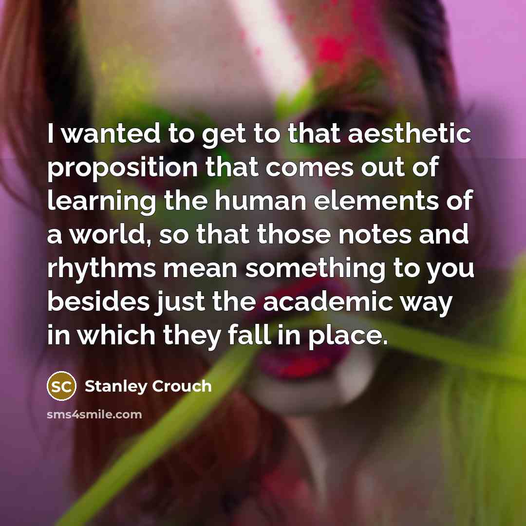 “I wanted to get to that aesthetic proposition that comes…” quote by Stanley Crouch