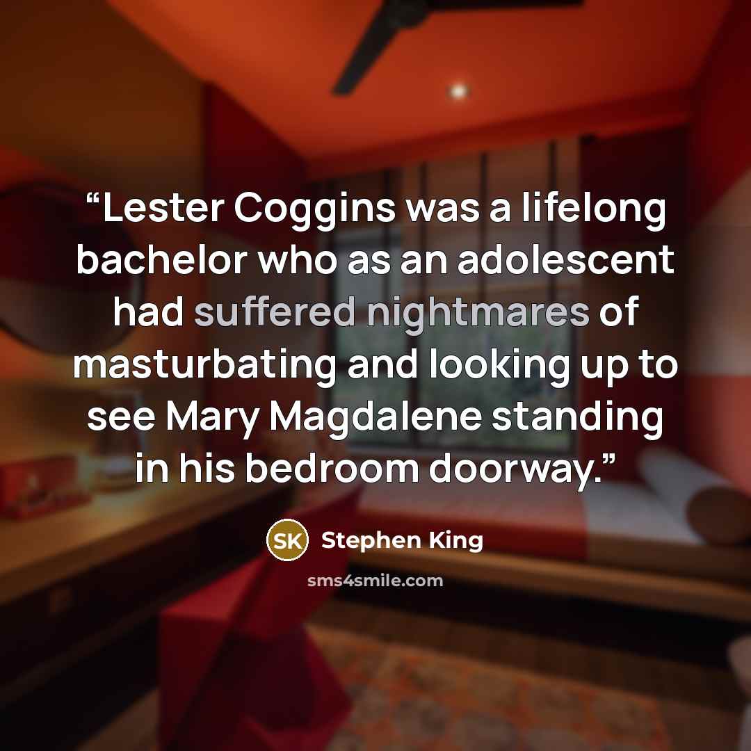 “Lester Coggins was a lifelong bachelor who as an adolescent had suffered nightmares of masturbating and looking up to see Mary Magdalene standing in his bedroom doorway.” quote by Stephen King