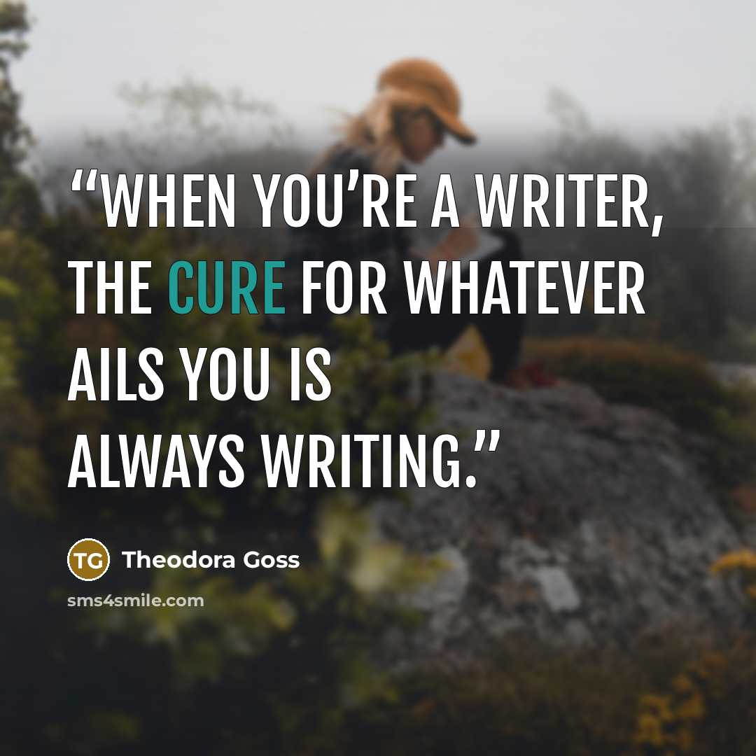 “When you’re a writer, the cure for whatever ails you is always writing.” quote by Theodora Goss