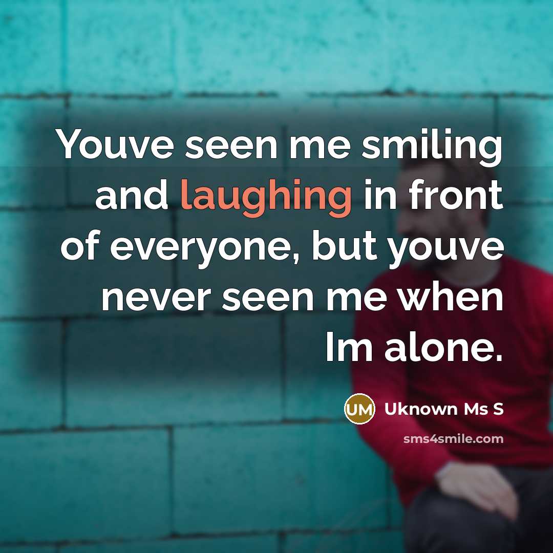 “Youve seen me smiling and laughing in front of everyone, but youve never seen me when Im alone.” quote by Uknown Ms S