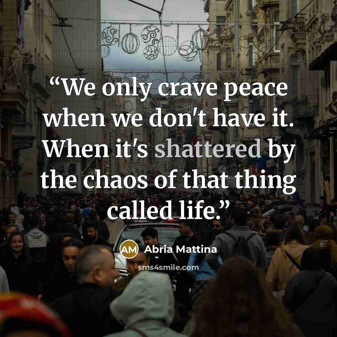 “We only crave peace when we don't have it. When it's shattered by the chaos of that thing called life.” quote by Abria Mattina