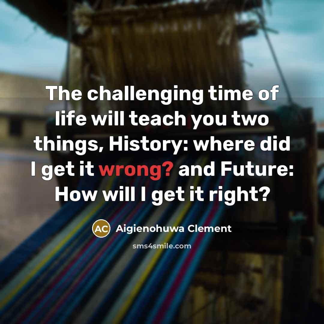 “The challenging time of life will teach you two things, History: where did I get it wrong? and Future: How will I get it right?” quote by Aigienohuwa Clement
