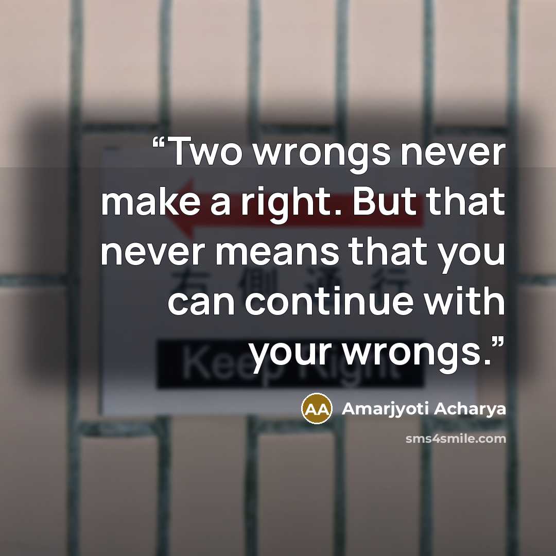 “Two wrongs never make a right. But that never means that you can continue with your wrongs.” quote by Amarjyoti Acharya