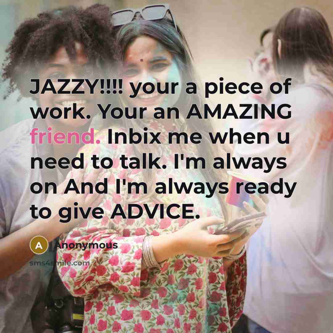 “JAZZY!!!! your a piece of work. Your an AMAZING friend. Inbix me when u need to talk. I'm always on And I'm always ready to give ADVICE.” quote by Anonymous