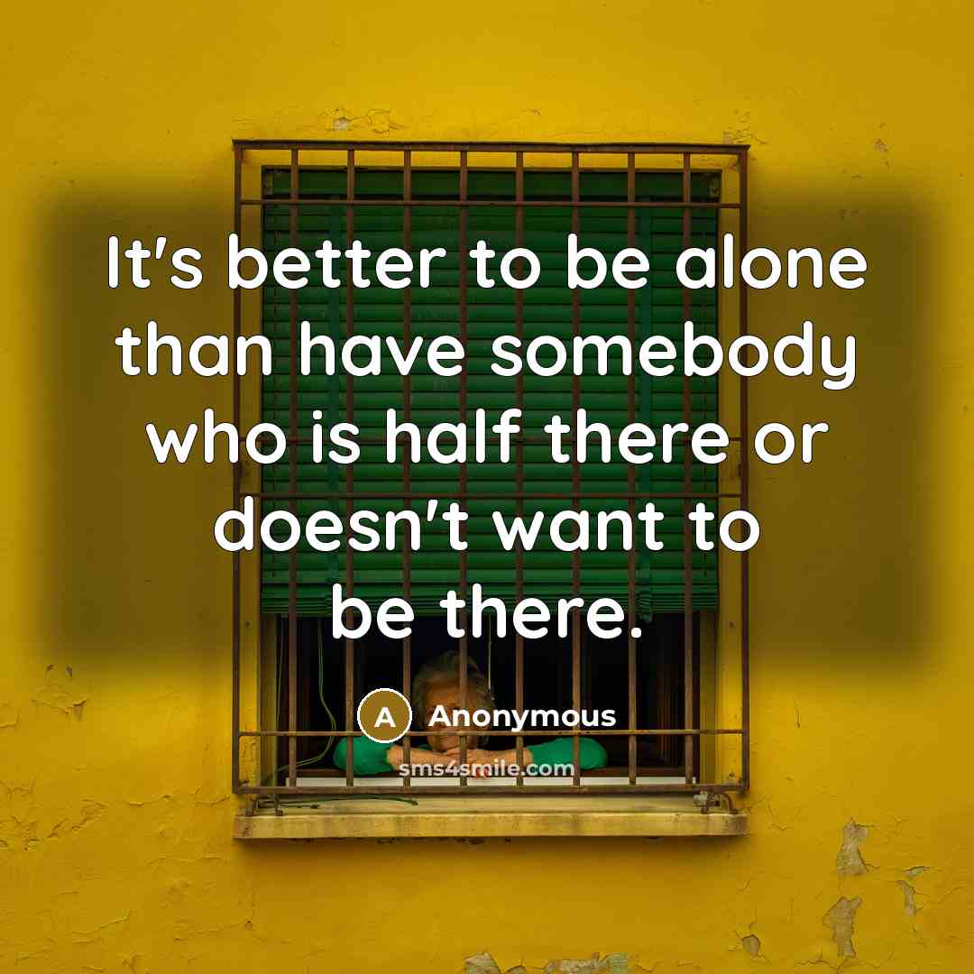 “It's better to be alone than have somebody who is half there or doesn't want to be there.” quote by Anonymous