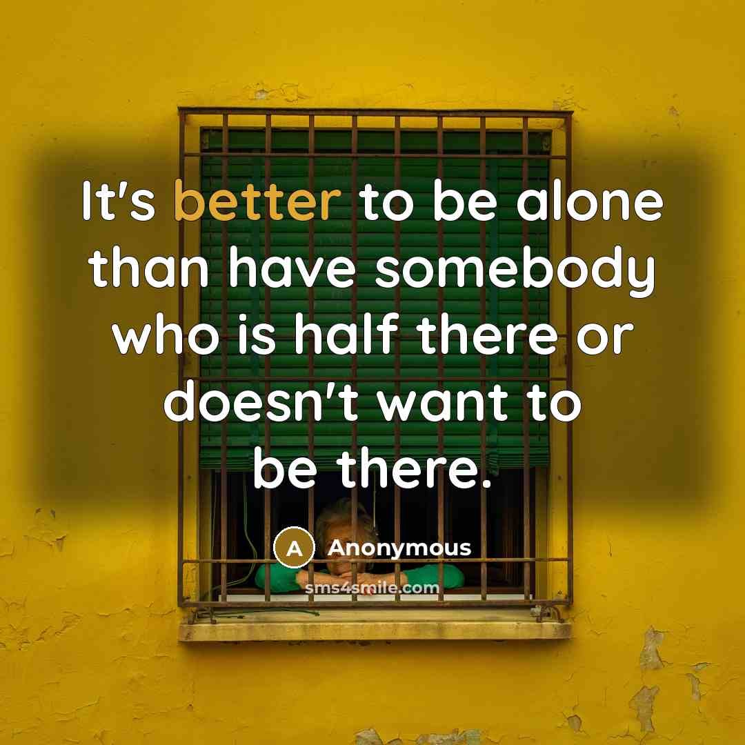 “It's better to be alone than have somebody who is half there or doesn't want to be there.” quote by Anonymous