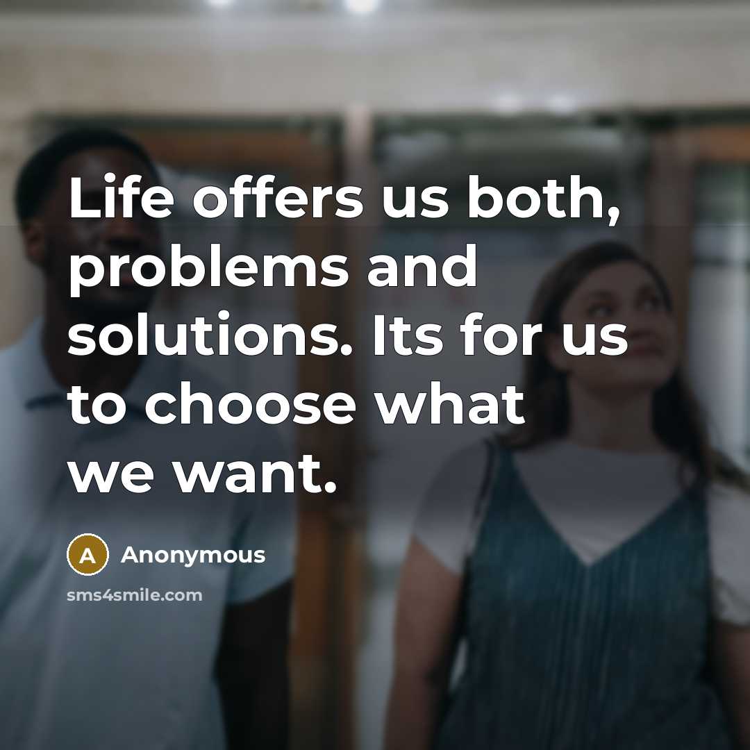 “Life offers us both, problems and solutions. Its for us to choose what we want.” quote by Anonymous