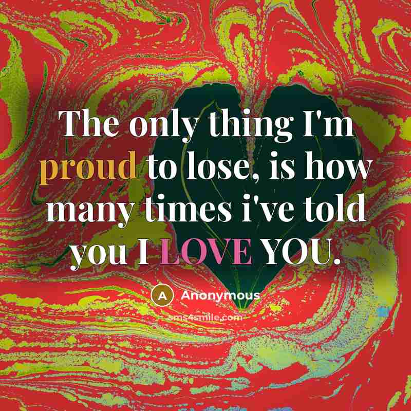 “The only thing I'm proud to lose, is how many times i've told you I LOVE YOU.” quote by Anonymous