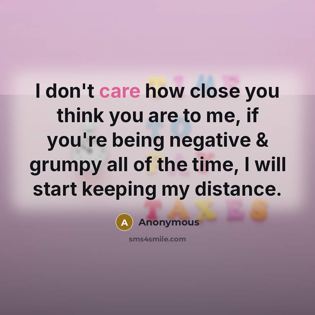 “I don't care how close you think you are to me, if you're being negative & grumpy all of the time, I will start keeping my distance.” quote by Anonymous