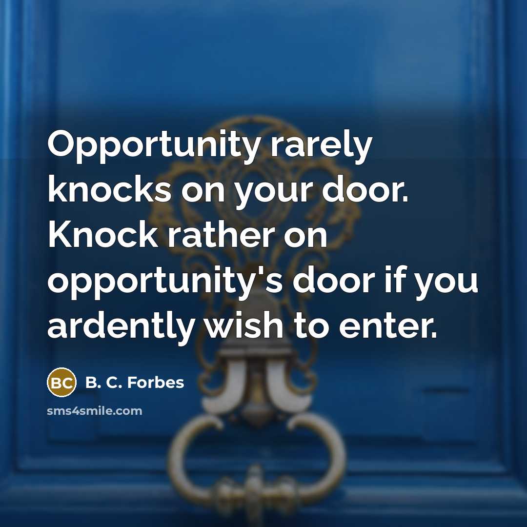 “Opportunity rarely knocks on your door. Knock rather on opportunity's…” quote by B. C. Forbes