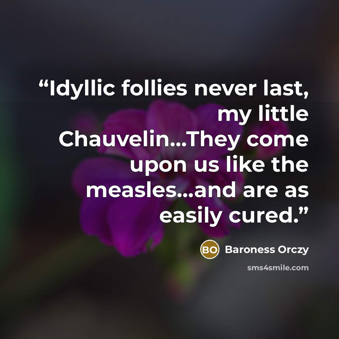 “Idyllic follies never last, my little Chauvelin…They come upon us like the measles...and are as easily cured.” quote by Baroness Orczy
