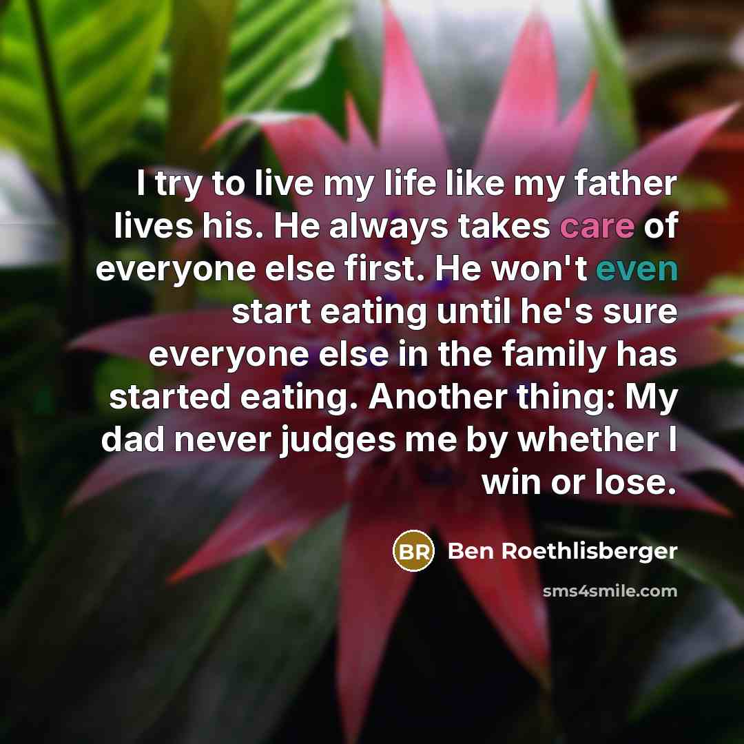 “I try to live my life like my father lives…” quote by Ben Roethlisberger