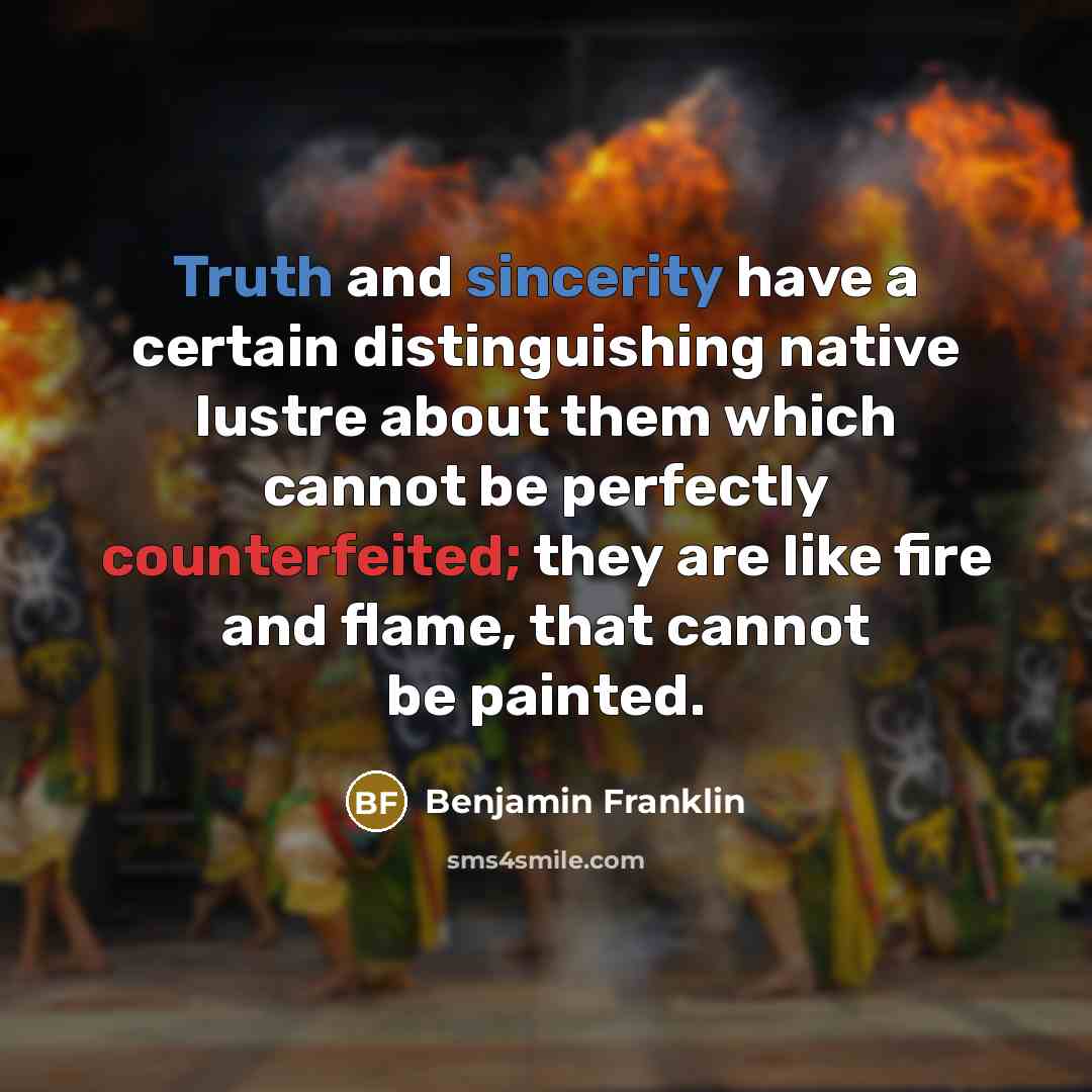 “Truth and sincerity have a certain distinguishing native lustre about them which cannot be perfectly counterfeited; they are like fire and flame, that cannot be painted.” quote by Benjamin Franklin