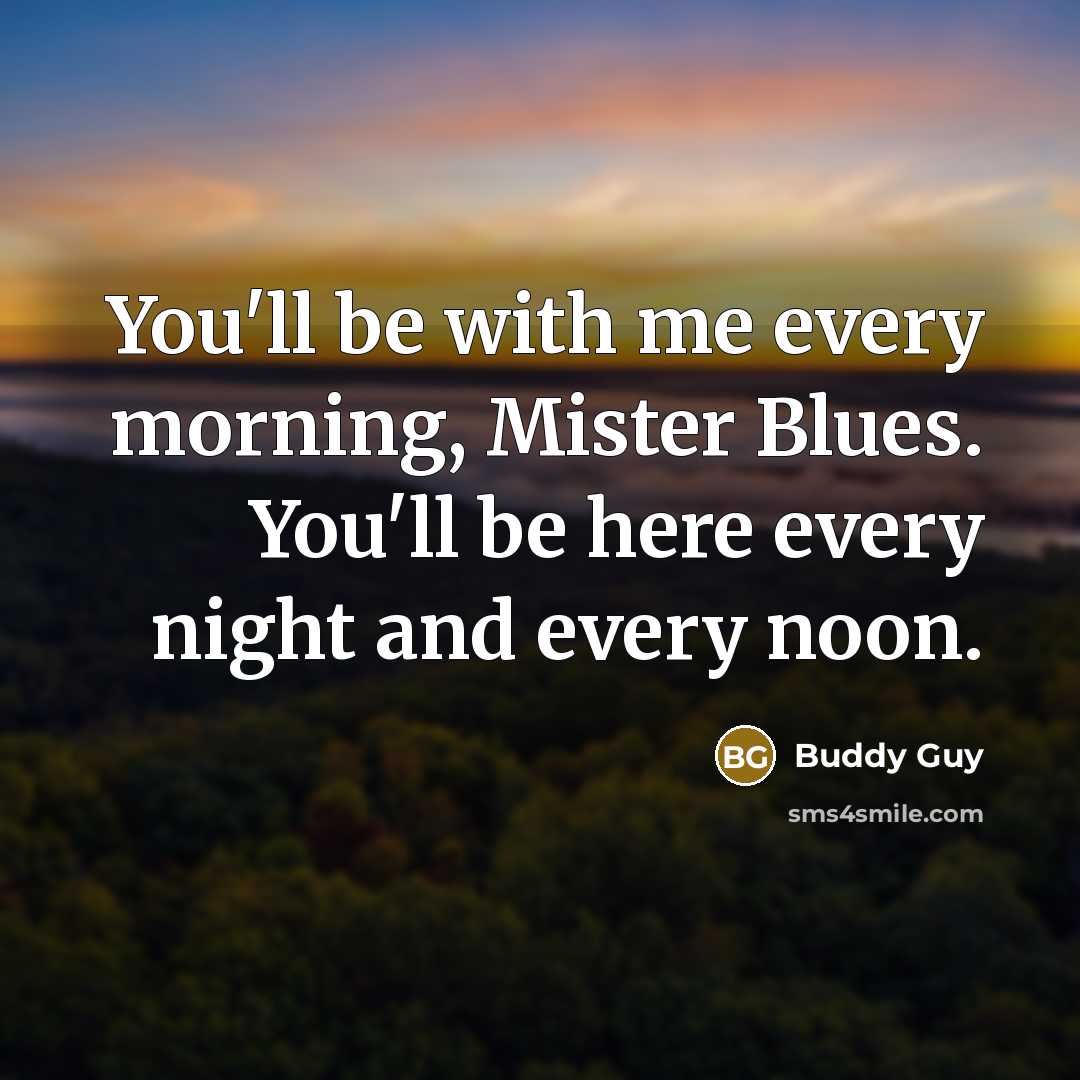 “You'll be with me every morning, Mister Blues. You'll be…” quote by Buddy Guy