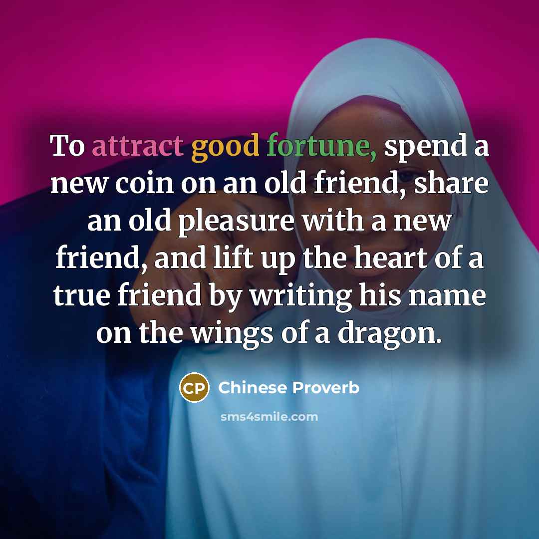 “To attract good fortune, spend a new coin on an old friend, share an old pleasure with a new friend, and lift up the heart of a true friend by writing his name on the wings of a dragon.” quote by Chinese Proverb