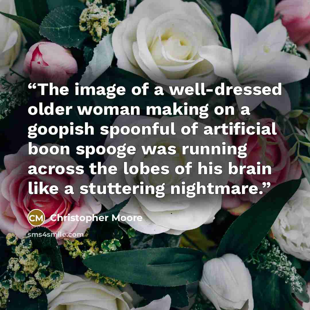“The image of a well-dressed older woman making on a goopish spoonful of artificial boon spooge was running across the lobes of his brain like a stuttering nightmare.” quote by Christopher Moore