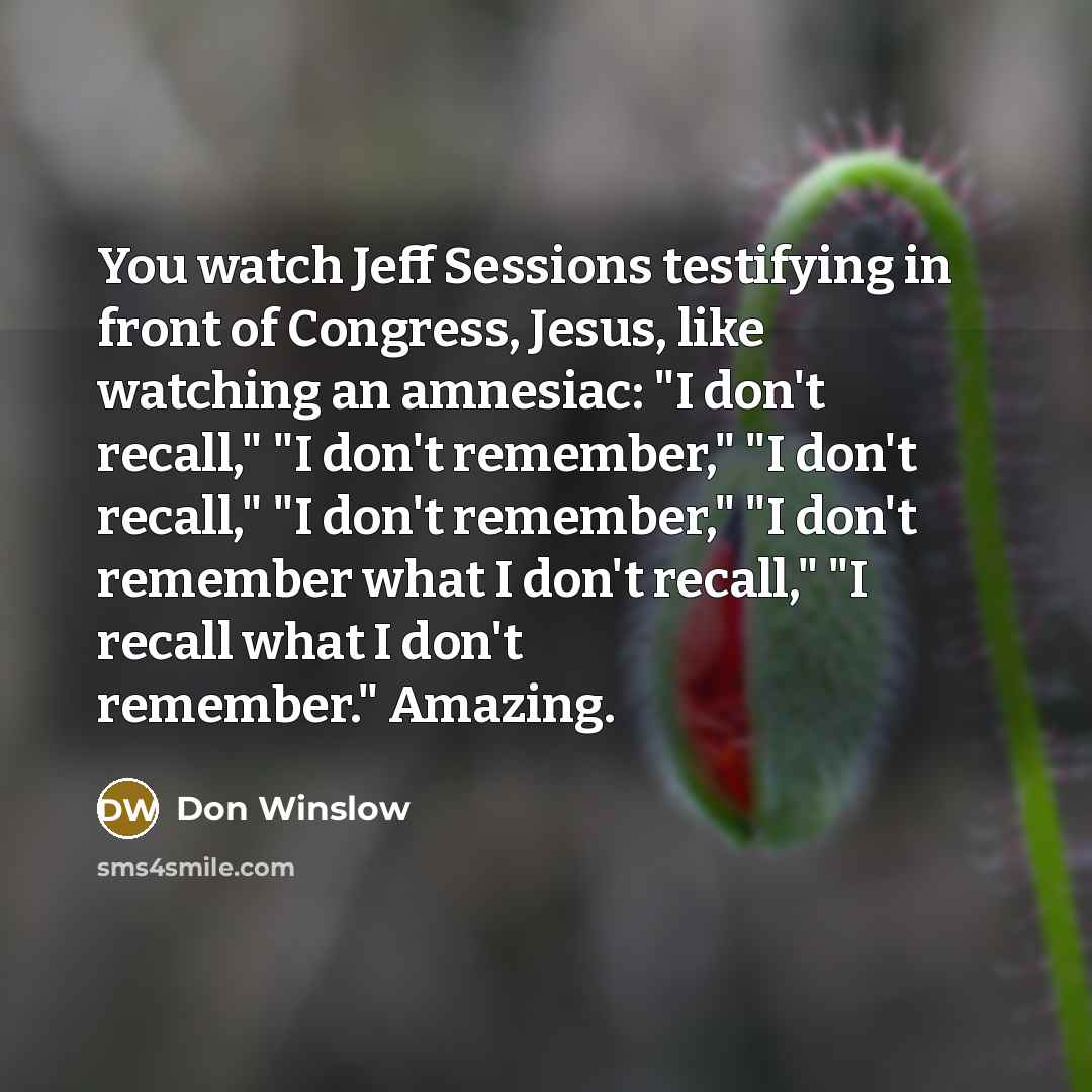 “You watch Jeff Sessions testifying in front of Congress, Jesus,…” quote by Don Winslow