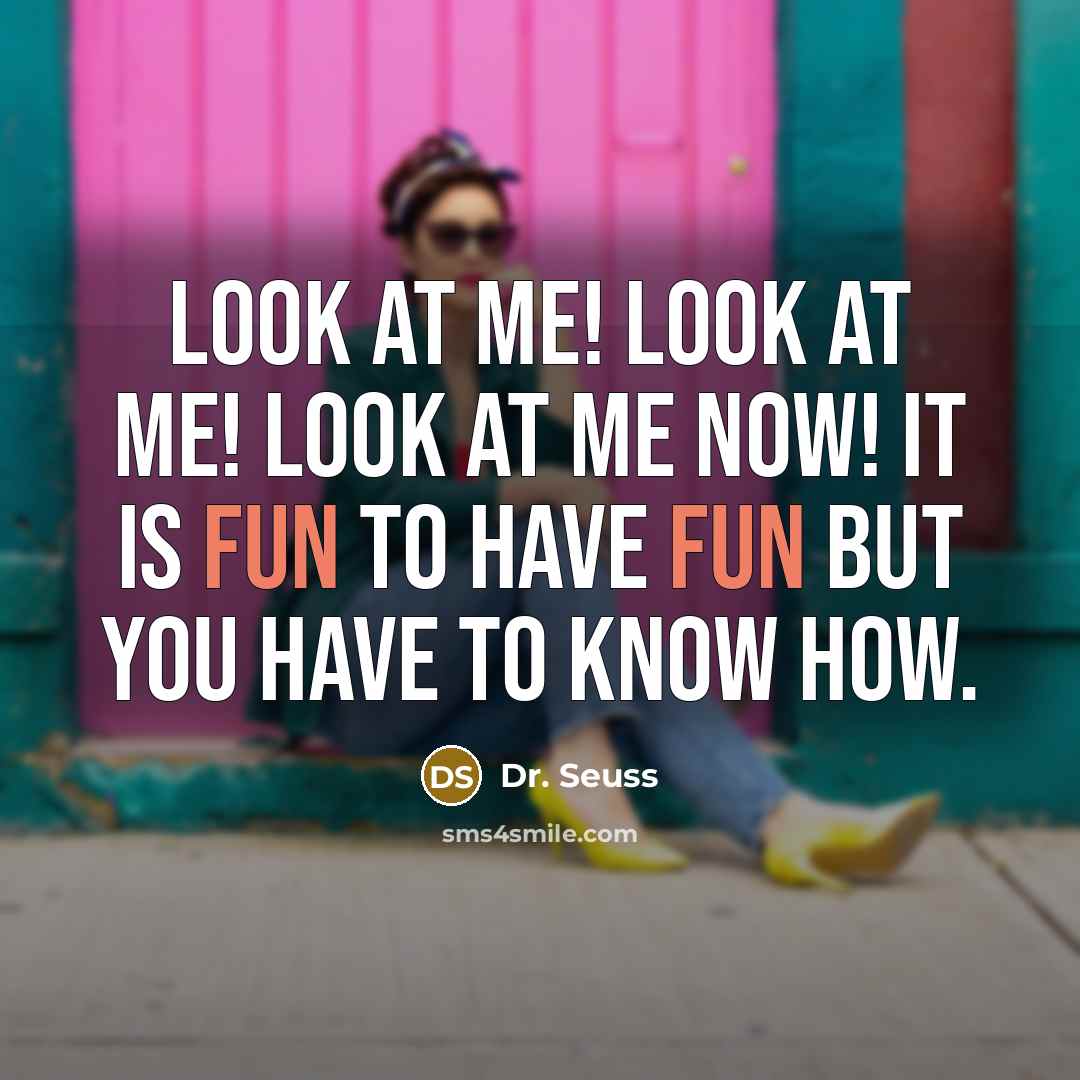 “Look at me! Look at me! Look at me NOW!…” quote by Dr. Seuss