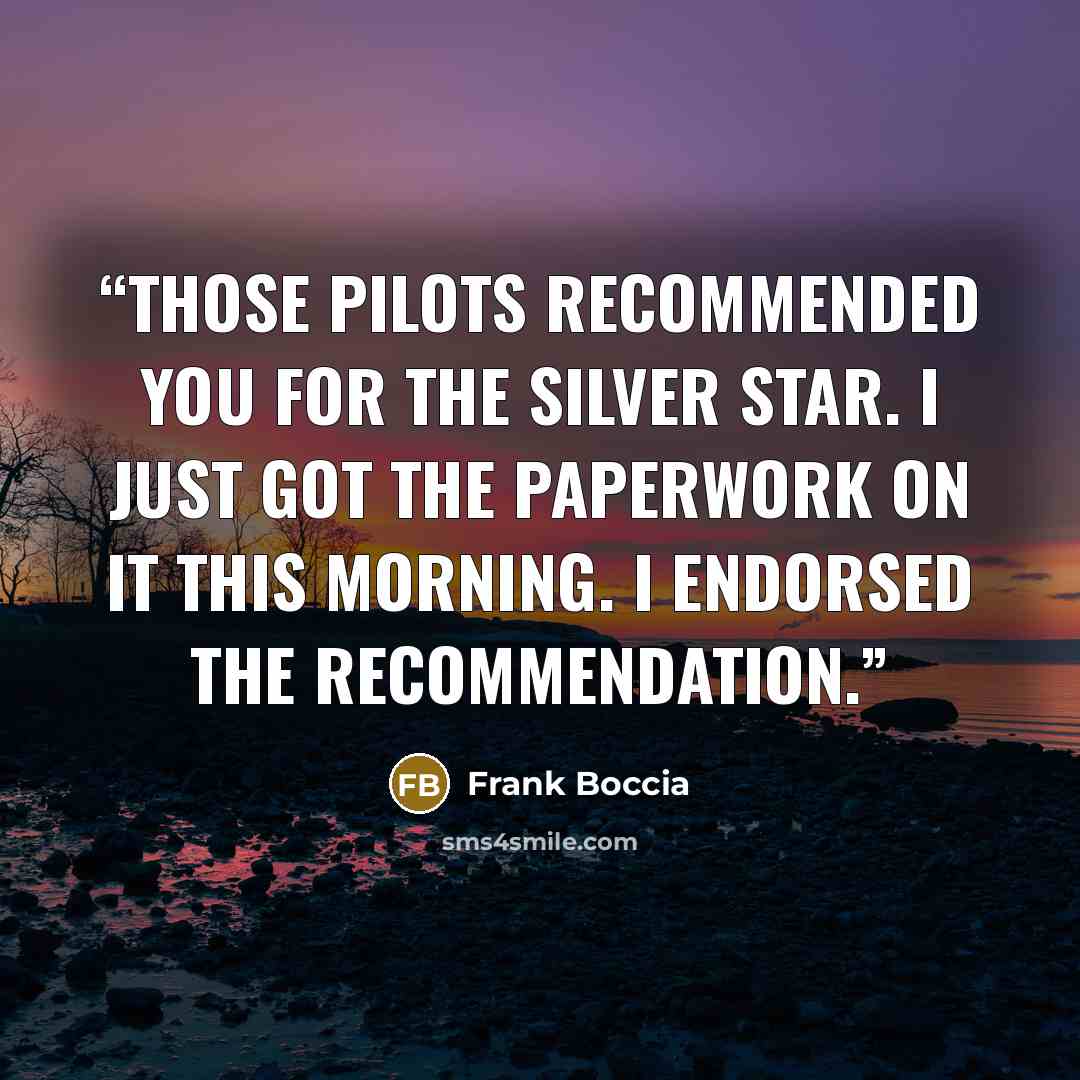 “Those pilots recommended you for the Silver Star. I just got the paperwork on it this morning. I endorsed the recommendation.” quote by Frank Boccia