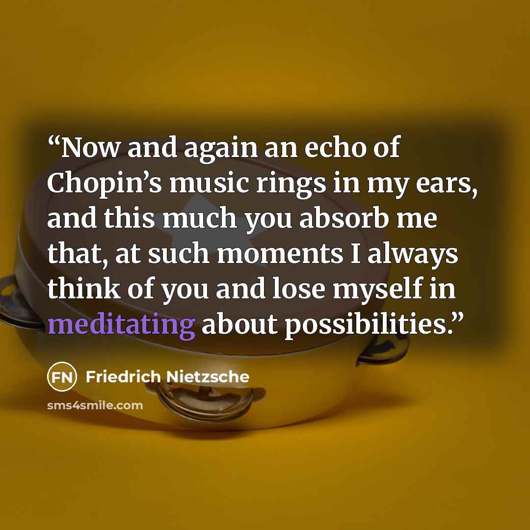 “Now and again an echo of Chopin’s music rings in my ears, and this much you absorb me that, at such moments I always think of you and lose myself in meditating about possibilities.” quote by Friedrich Nietzsche