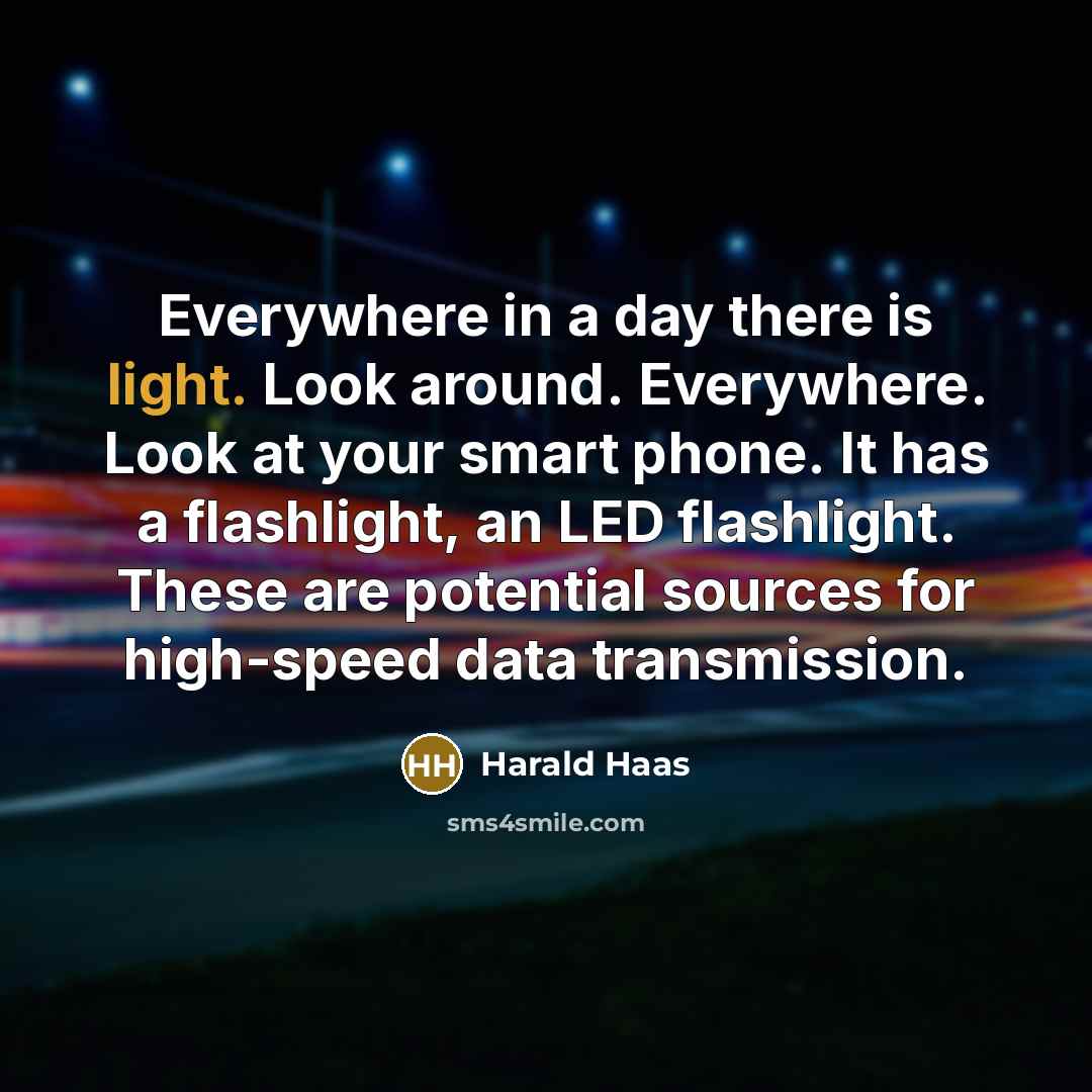 “Everywhere in a day there is light. Look around. Everywhere. Look at your smart phone. It has a flashlight, an LED flashlight. These are potential sources for high-speed data transmission.” quote by Harald Haas