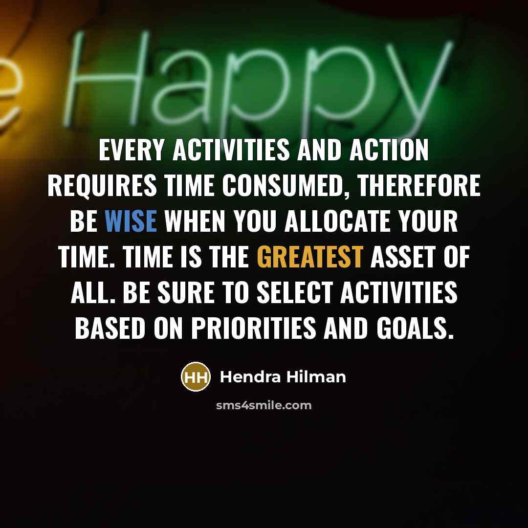“Every activities and action requires time consumed, therefore be wise when you allocate your time. Time is the greatest asset of all. Be sure to select activities based on priorities and goals.” quote by Hendra Hilman
