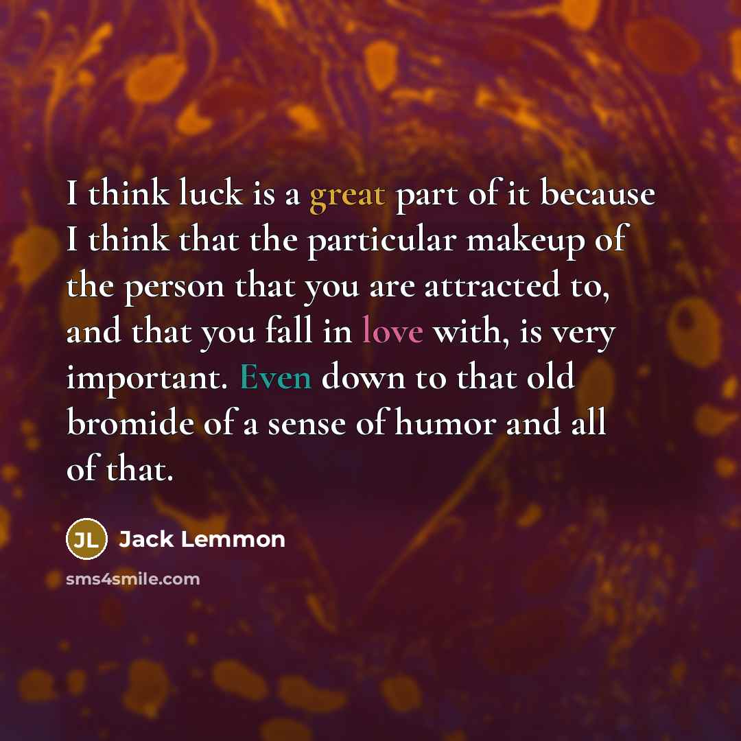 “I think luck is a great part of it because I think that the particular makeup of the person that you are attracted to, and that you fall in love with, is very important. Even down to that old bromide of a sense of humor and all of that.” quote by Jack Lemmon