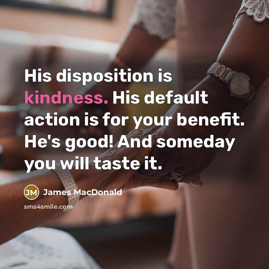 “His disposition is kindness. His default action is for your…” quote by James MacDonald