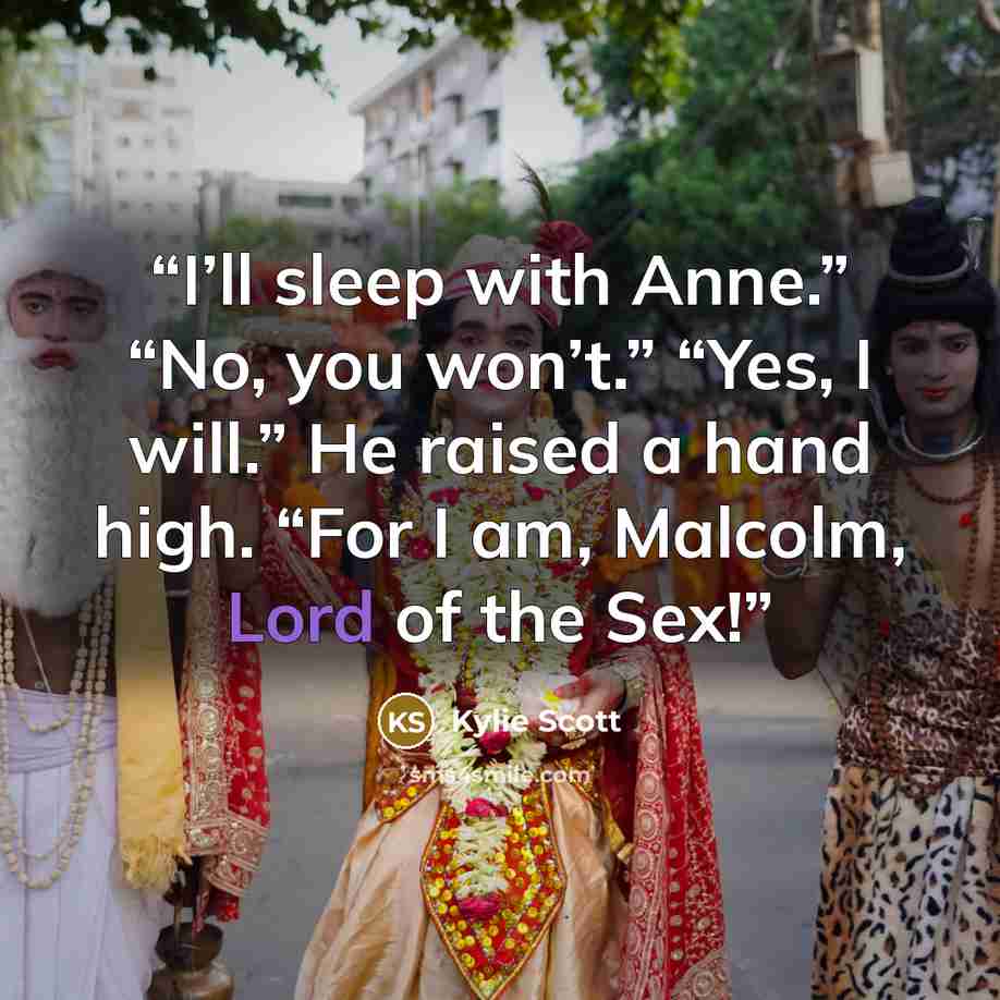 “I’ll sleep with Anne.” “No, you won’t.” “Yes, I will.” He raised a hand high. “For I am, Malcolm, Lord of the Sex!” quote by Kylie Scott