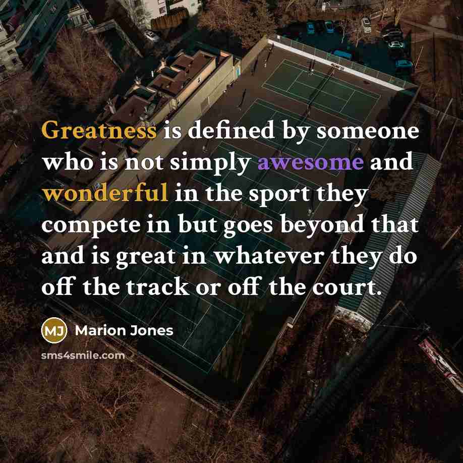 “Greatness is defined by someone who is not simply awesome and wonderful in the sport they compete in but goes beyond that and is great in whatever they do off the track or off the court.” quote by Marion Jones